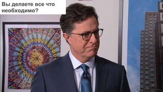 Вы делаете все что
необходимо?
 