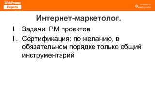Интернет-маркетолог.
I. Задачи: РМ проектов
II. Сертификация: по желанию, в
обязательном порядке только общий
инструментарий
 