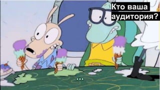 Кто ваша
аудитория?
 