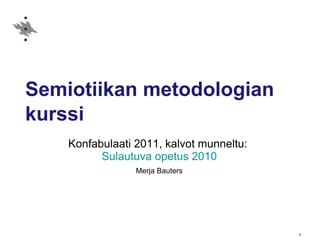 Semiotiikan metodologian kurssi Konfabulaati 2011, kalvot munneltu:  Sulautuva opetus 2010 Merja Bauters 