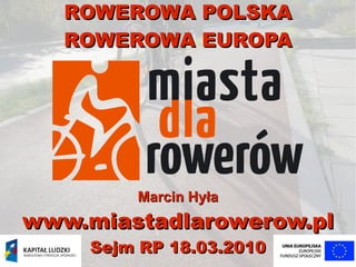 ROWEROWA POLSKA
   ROWEROWA EUROPA




        Marcin Hyła
www.miastadlarowerow.pl
    Sejm RP 18.03.2010
 