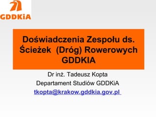 Doświadczenia Zespołu ds.
Ścieżek (Dróg) Rowerowych
         GDDKIA
       Dr inż. Tadeusz Kopta
    Departament Studiów GDDKiA
   tkopta@krakow.gddkia.gov.pl
 