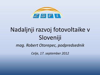 Nadaljnji razvoj fotovoltaike v
           Sloveniji
  mag. Robert Otorepec, podpredsednik
         Celje, 17. september 2012
 