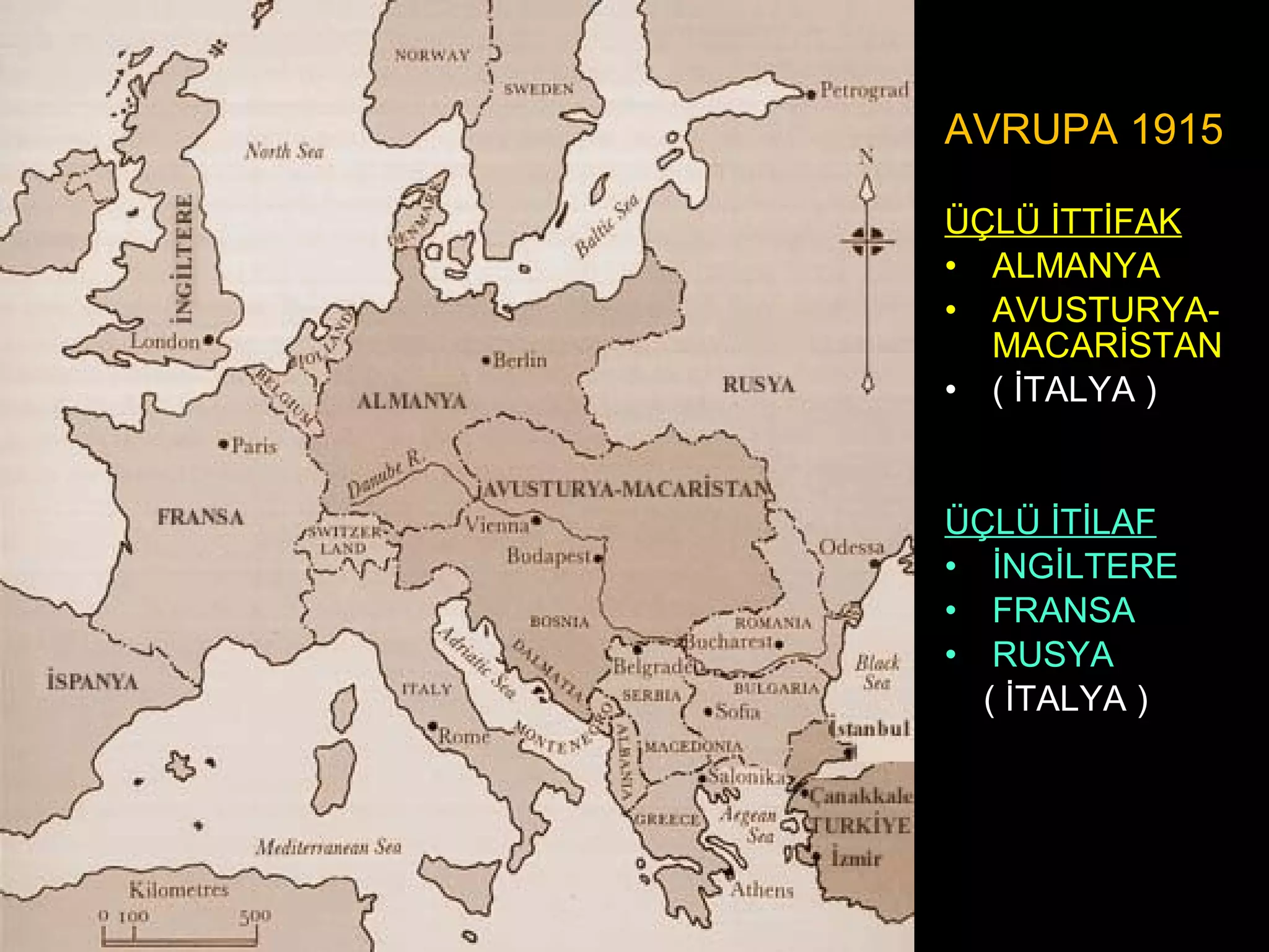 AVRUPA 1915

ÜÇLÜ İTTİFAK
• ALMANYA
• AVUSTURYA-
  MACARİSTAN
• ( İTALYA )


ÜÇLÜ İTİLAF
• İNGİLTERE
• FRANSA
• RUSYA
  ( İTALYA )
 