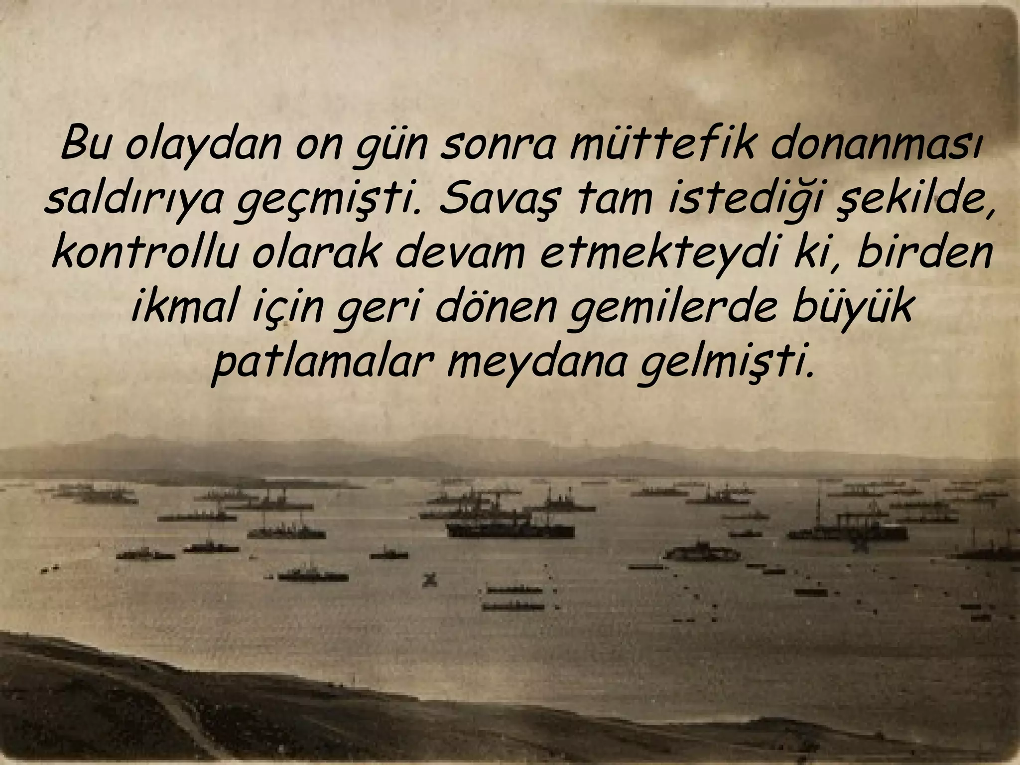 Bu olaydan on gün sonra müttefik donanması
saldırıya geçmişti. Savaş tam istediği şekilde,
kontrollu olarak devam etmekteydi ki, birden
    ikmal için geri dönen gemilerde büyük
         patlamalar meydana gelmişti.
 