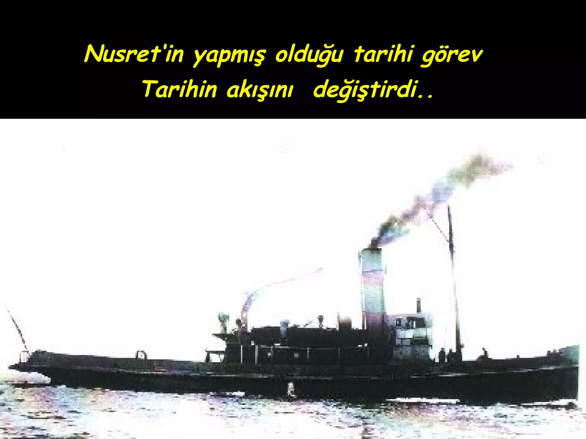 .
    Nusret‘in yapmış olduğu tarihi görev
         Tarihin akışını değiştirdi..
 