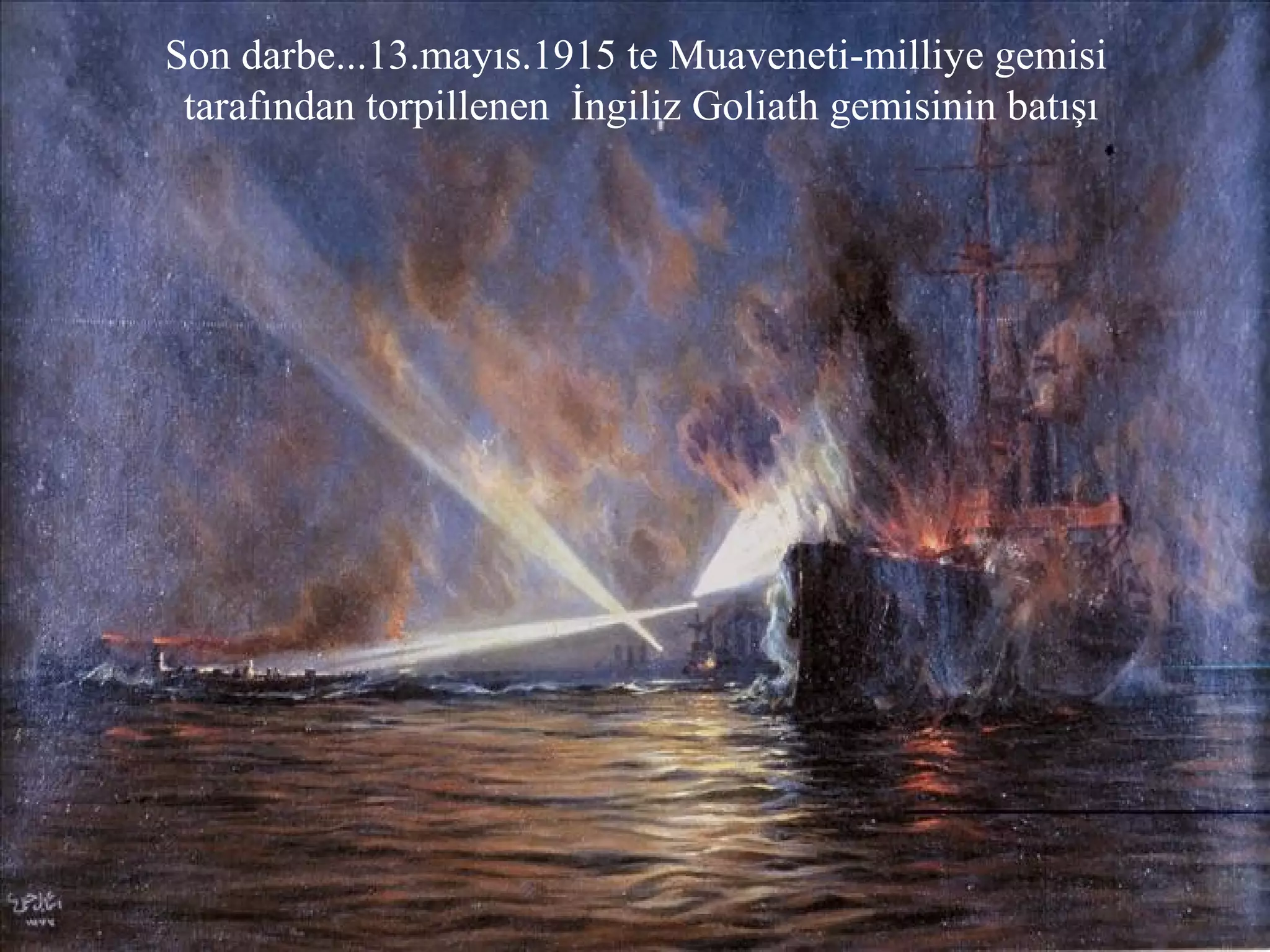 Son darbe...13.mayıs.1915 te Muaveneti-milliye gemisi
 tarafından torpillenen İngiliz Goliath gemisinin batışı
 