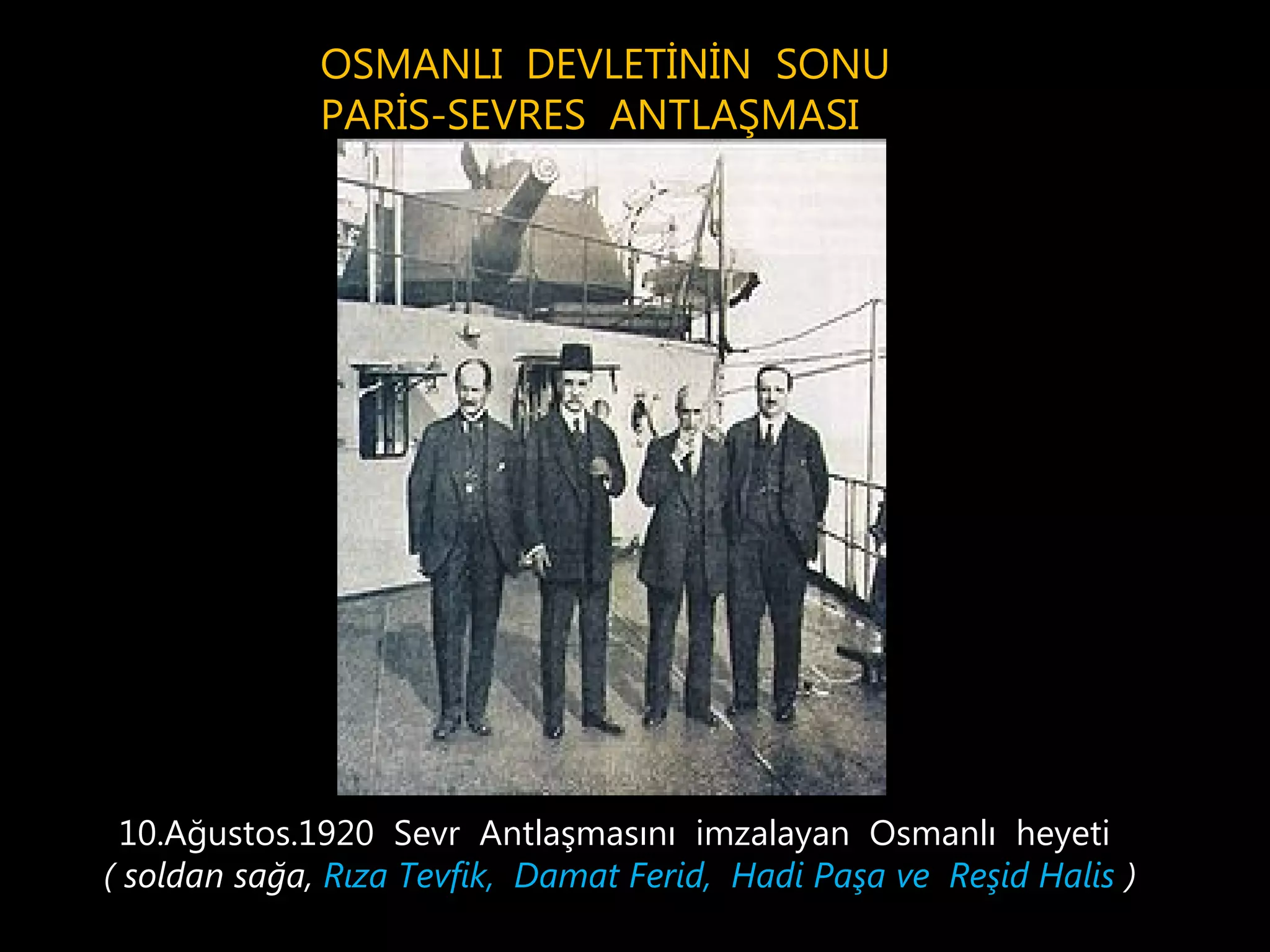 OSMANLI DEVLETİNİN SONU
              PARİS-SEVRES ANTLAŞMASI




 10.Ağustos.1920 Sevr Antlaşmasını imzalayan Osmanlı heyeti
( soldan sağa, Rıza Tevfik, Damat Ferid, Hadi Paşa ve Reşid Halis )
 