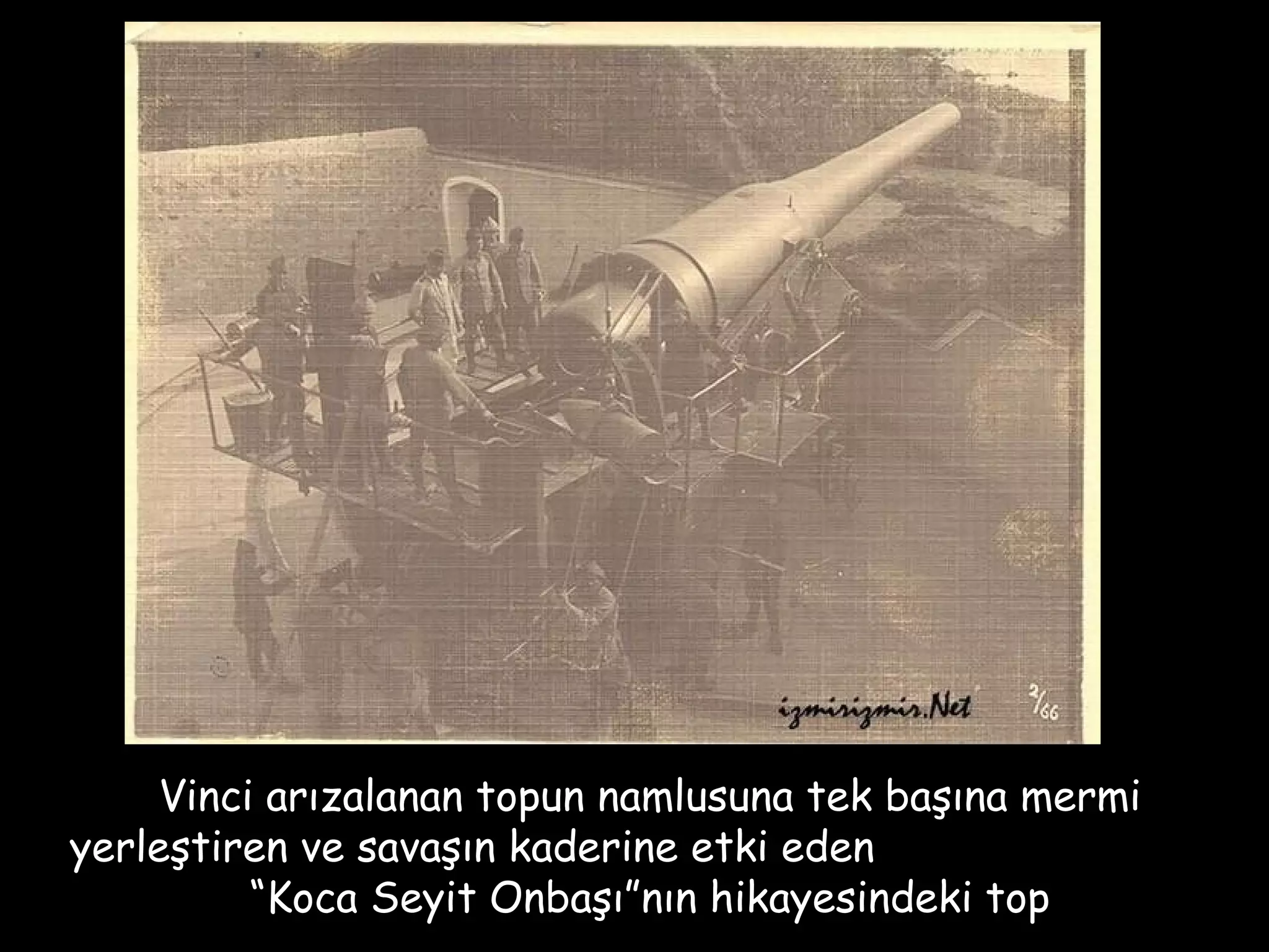 Vinci arızalanan topun namlusuna tek başına mermi
yerleştiren ve savaşın kaderine etki eden
         “Koca Seyit Onbaşı”nın hikayesindeki top
 