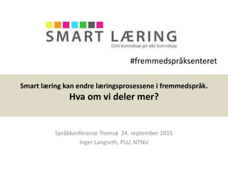 Smart læring kan endre læringsprosessene i fremmedspråk.
Hva om vi deler mer?
Språkkonferanse Tromsø 24. september 2015
Inger Langseth, PLU, NTNU
#fremmedspråksenteret
 