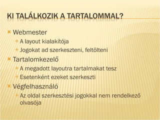 Webmester A  layout kialakítója Jogokat ad szerkeszteni, feltölteni Tartalomkezelő A megadott layoutra tartalmakat tesz Esetenként ezeket szerkeszti Végfelhasználó Az oldal szerkesztési jogokkal nem rendelkező olvasója 