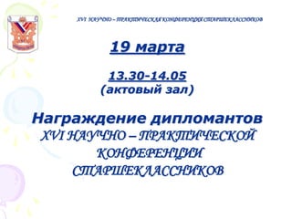 XVI НАУЧНО – ПРАКТИЧЕСКАЯ КОНФЕРЕНЦИЯ СТАРШЕКЛАССНИКОВ

19 марта
13.30-14.05
(актовый зал)

Награждение дипломантов
XVI НАУЧНО – ПРАКТИЧЕСКОЙ
КОНФЕРЕНЦИИ
СТАРШЕКЛАССНИКОВ

 