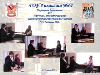 ГОУ Гимназия №67
Награждение дипломантов
XVI
НАУЧНО – ПРАКТИЧЕСКОЙ
КОНФЕРЕНЦИИ СТАРШЕКЛАССНИКОВ
ГОУ Гимназия №67.

18 -19 марта 2010 г.

 