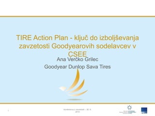 TIRE Action Plan - ključ do izboljševanja 
zavzetosti Goodyearovih sodelavcev v 
CSEE 
Ana Verčko Grilec 
Goodyear Dunlop Sava Tires 
Konferenca o zavzetosti – 30. 9. 
2014 
1 
 