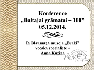 KonferenceKonference
„Baltajai grāmatai – 100”„Baltajai grāmatai – 100”
05.12.2014.05.12.2014.
R. Blaumaņa muzeja „Braki”R. Blaumaņa muzeja „Braki”
vecākā speciāliste –vecākā speciāliste –
Anna KuzinaAnna Kuzina
 