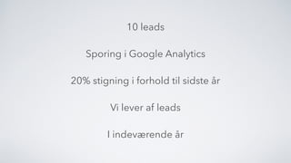 10 leads
Sporing i Google Analytics
20% stigning i forhold til sidste år
Vi lever af leads
I indeværende år
 