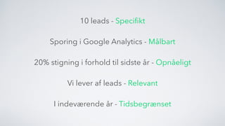 10 leads - Speciﬁkt
Sporing i Google Analytics - Målbart
20% stigning i forhold til sidste år - Opnåeligt
Vi lever af leads - Relevant
I indeværende år - Tidsbegrænset
 