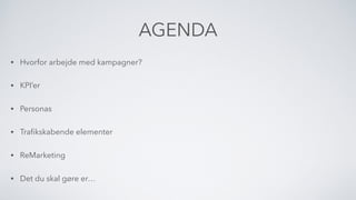 AGENDA
• Hvorfor arbejde med kampagner?
• KPI’er
• Personas
• Traﬁkskabende elementer
• ReMarketing
• Det du skal gøre er…
 