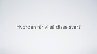 Hvordan får vi så disse svar?
 