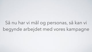 Så nu har vi mål og personas, så kan vi
begynde arbejdet med vores kampagne
 