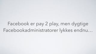 Facebook er pay 2 play, men dygtige
Facebookadministratorer lykkes endnu…
 