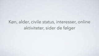Køn, alder, civile status, interesser, online
aktiviteter, sider de følger
 