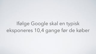 Ifølge Google skal en typisk
eksponeres 10,4 gange før de køber
 