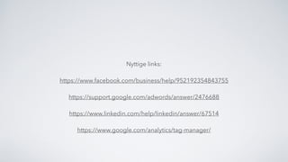 Nyttige links: 
 
https://www.facebook.com/business/help/952192354843755
https://support.google.com/adwords/answer/2476688
https://www.linkedin.com/help/linkedin/answer/67514
https://www.google.com/analytics/tag-manager/
 