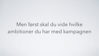 Men først skal du vide hvilke
ambitioner du har med kampagnen
 