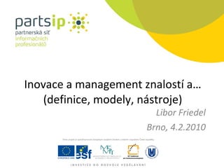 Inovace a management znalostí a… (definice, modely, nástroje) Libor Friedel Brno, 4.2.2010 