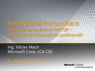 Sjednocenákomunikacepříspěvek na konferenci PARTSIP - partnerská síť informačních profesionálů Ing. Václav Mach Microsoft Corp, LCA CEE 4. února 2010, Brno 