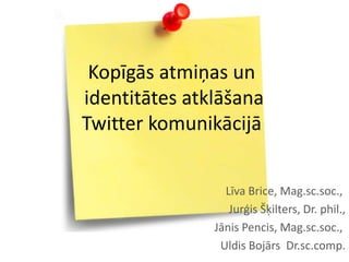 Kopīgās atmiņas un
identitātes atklāšana
Twitter komunikācijā


                 Līva Brice, Mag.sc.soc.,
                  Jurģis Šķilters, Dr. phil.,
               Jānis Pencis, Mag.sc.soc.,
                Uldis Bojārs Dr.sc.comp.
 