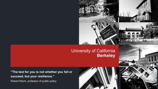 University of California
Berkeley
“The test for you is not whether you fail or
succeed, but your resilience.”
Robert Reich, professor of public policy
 