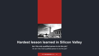PETR NEUGEBAUER, 2015 | 18
Am I the only qualified person to do this job?
Or am I the most qualified person to do the job?
Hardest lesson learned in Silicon Valley
 
