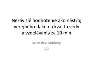 Nezávislé hodnotenie ako nástroj verejného tlaku na kvalitu vedy a vzdelávania za 10 min Miroslav Beblavý SGI 