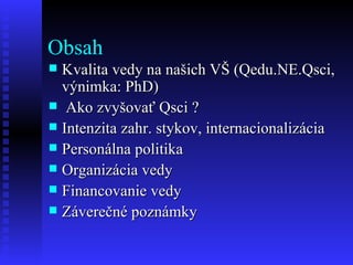Obsah Kvalita vedy na našich VŠ (Qedu.NE.Qsci, výnimka: PhD) Ako zvyšovať Qsci ? Intenzita zahr. stykov, internacionalizácia Personálna politika Organizácia vedy Financovanie vedy Záverečné poznámky  
