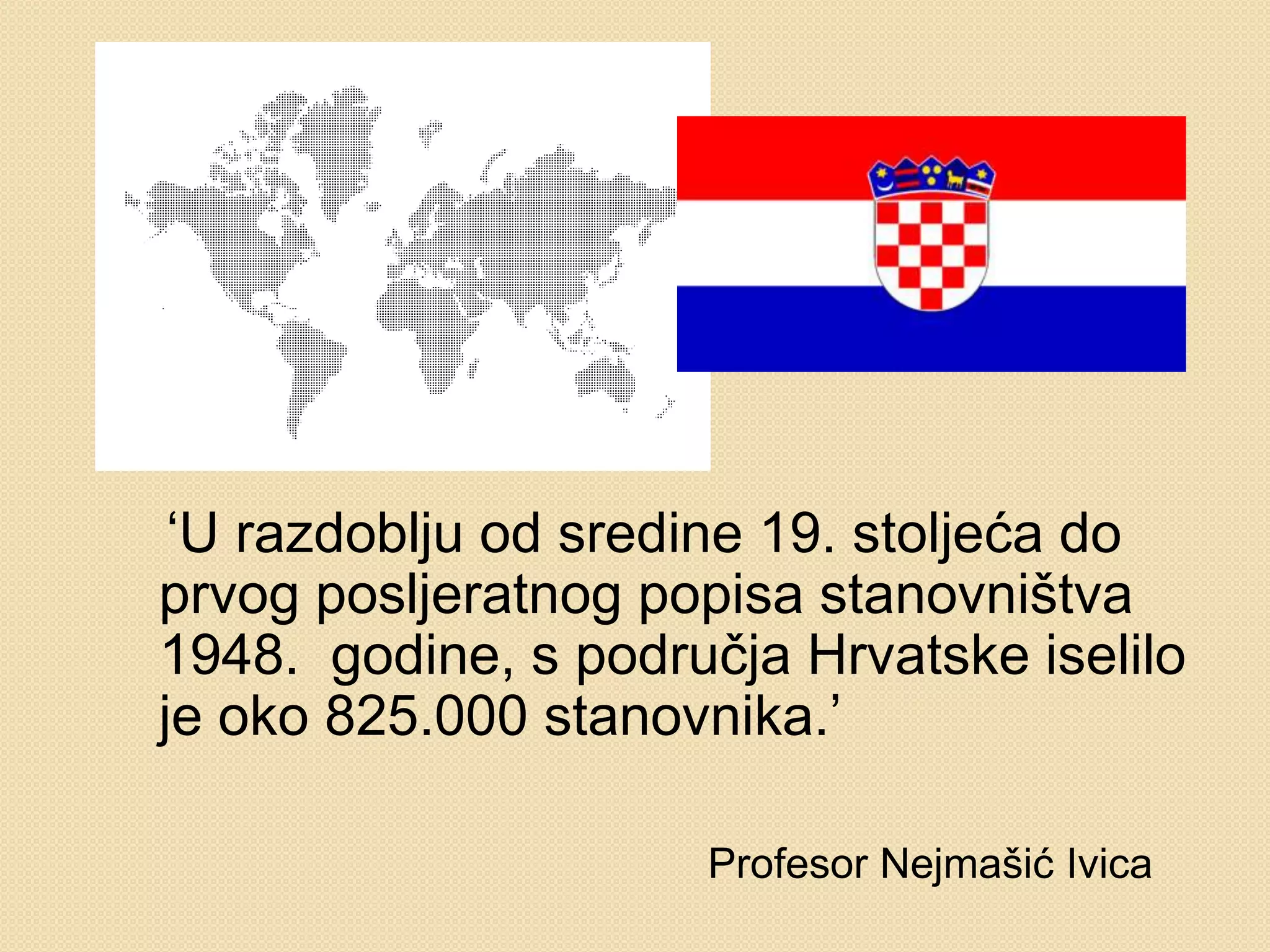‘U razdoblju od sredine 19. stoljeća do
prvog posljeratnog popisa stanovništva
1948. godine, s područja Hrvatske iselilo
je oko 825.000 stanovnika.’

                     Profesor Nejmašić Ivica
 