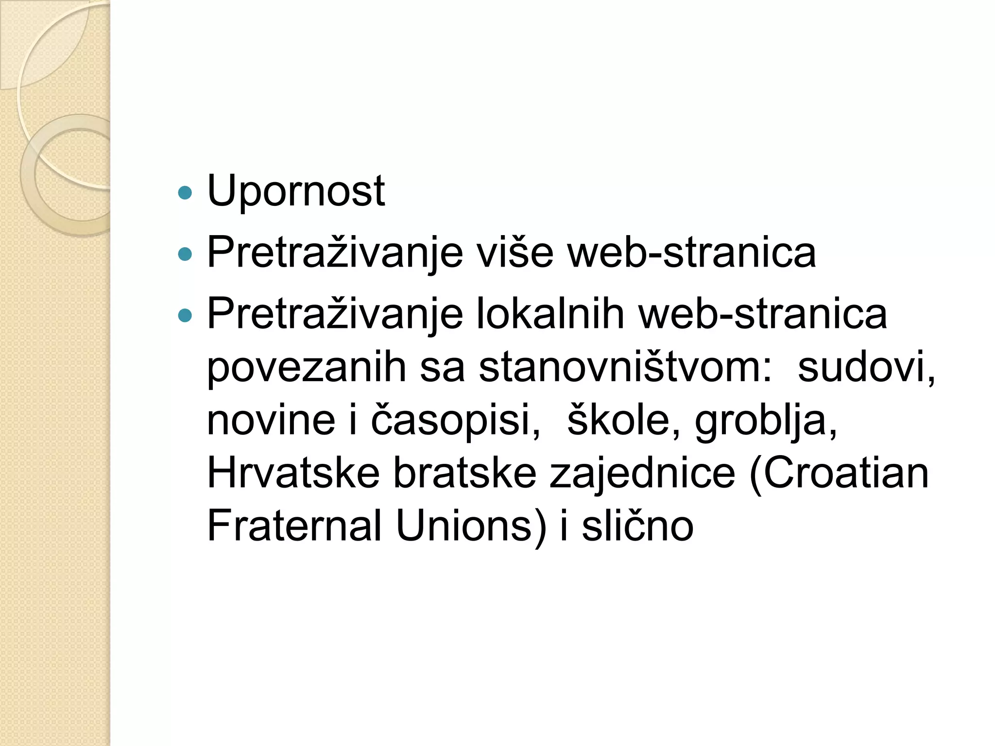  Upornost
 Pretraživanje više web-stranica
 Pretraživanje lokalnih web-stranica
  povezanih sa stanovništvom: sudovi,
  novine i časopisi, škole, groblja,
  Hrvatske bratske zajednice (Croatian
  Fraternal Unions) i slično
 