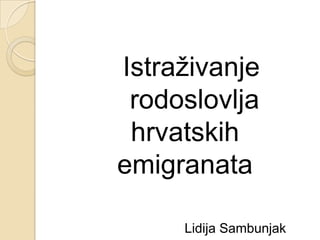 Istraživanje
 rodoslovlja
 hrvatskih
emigranata

     Lidija Sambunjak
 
