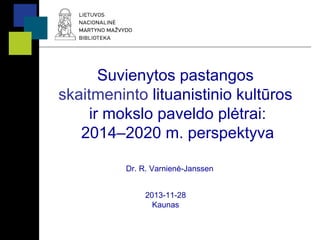 Suvienytos pastangos
skaitmeninto lituanistinio kultūros
ir mokslo paveldo plėtrai:
2014–2020 m. perspektyva
Dr. R. Varnienė-Janssen
2013-11-28
Kaunas

 
