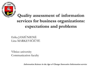 Quality assessment of information
services for business organizations:
expectations and problems
Erika JANIŪNIENĖ
Lina MARKEVIČIŪTĖ
Vilnius university
Communication faculty
Information Science in the Age of Change Innovative Information service
 
