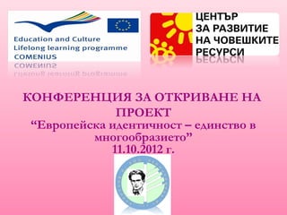 КОНФЕРЕНЦИЯ ЗА ОТКРИВАНЕ НА
ПРОЕКТ
“Европейска идентичност – единство в
многообразието”
11.10.2012 г.
 