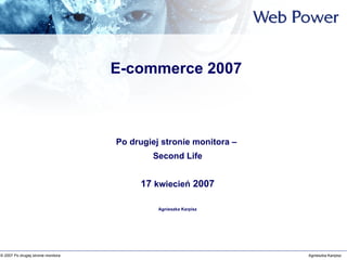 E-commerce 2007 Po drugiej stronie monitora –  Second Life 17  kwiecień  2007 Agnieszka Karpisz 