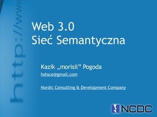 Web 3.0
Sieć Semantyczna

 Kazik „morisil” Pogoda
 hshsce@gmail.com


 Nordic Consulting & Development Company