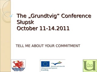The „Grundtvig” Conference
Słupsk
October 11-14.2011


TELL ME ABOUT YOUR COMMITMENT
 