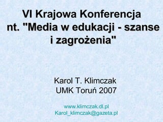 VI Krajowa Konferencja  nt. &quot;Media w edukacji - szanse i zagrożenia&quot; Karol T. Klimczak  UMK Toruń 2007 www.klimczak.dl.pl [email_address] 