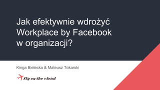 Jak efektywnie wdrożyć
Workplace by Facebook
w organizacji?
Kinga Bielecka & Mateusz Tokarski
 
