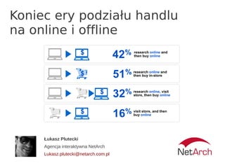 Koniec ery podziału handlu
na online i offline




     Łukasz Plutecki
     Agencja interaktywna NetArch
     Lukasz.plutecki@netarch.com.pl
 