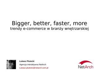 Bigger, better, faster, more
trendy e-commerce w branży wnętrzarskiej




    Łukasz Plutecki
    Agencja interaktywna NetArch
    Lukasz.plutecki@netarch.com.pl
 