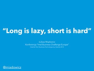 “Long is lazy, short is hard”
Łukasz Miądowicz 
Konferencja “Intel Business Challenge Europe”
Gdański Park Naukowo-Technologiczny, Gdańsk 2014
@miadowicz
 